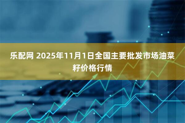 乐配网 2025年11月1日全国主要批发市场油菜籽价格行情