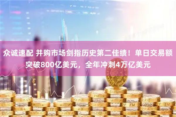 众诚速配 并购市场剑指历史第二佳绩！单日交易额突破800亿美元，全年冲刺4万亿美元