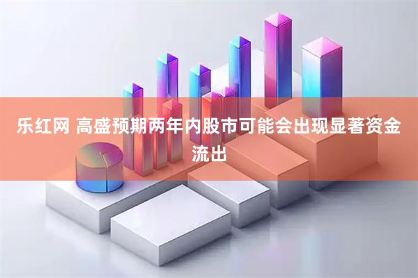 乐红网 高盛预期两年内股市可能会出现显著资金流出