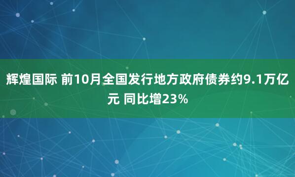 辉煌国际 前10月全国发行地方政府债券约9.1万亿元 同比增23%
