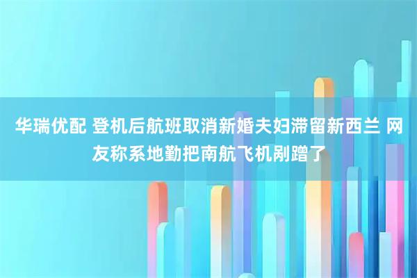 华瑞优配 登机后航班取消新婚夫妇滞留新西兰 网友称系地勤把南航飞机剐蹭了