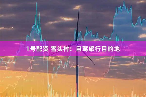 1号配资 雪头村：自驾旅行目的地