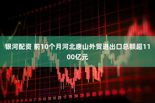 银河配资 前10个月河北唐山外贸进出口总额超1100亿元