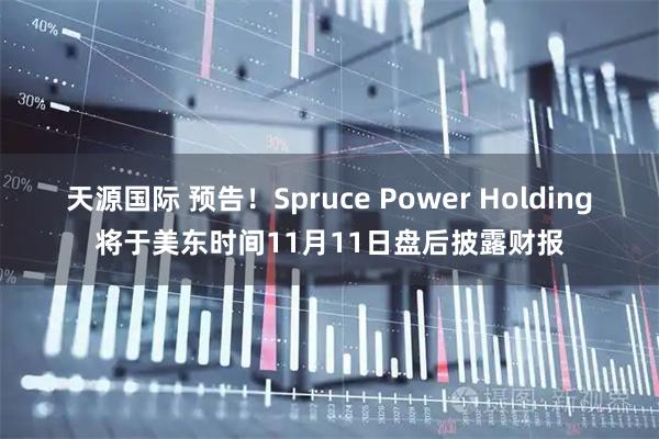 天源国际 预告！Spruce Power Holding将于美东时间11月11日盘后披露财报