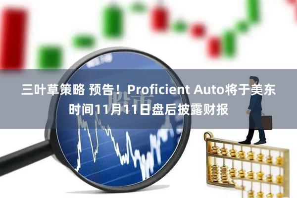 三叶草策略 预告！Proficient Auto将于美东时间11月11日盘后披露财报