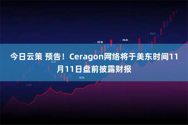 今日云策 预告！Ceragon网络将于美东时间11月11日盘前披露财报