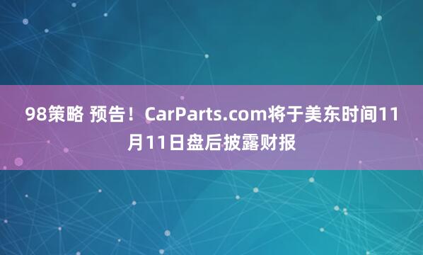 98策略 预告！CarParts.com将于美东时间11月11日盘后披露财报