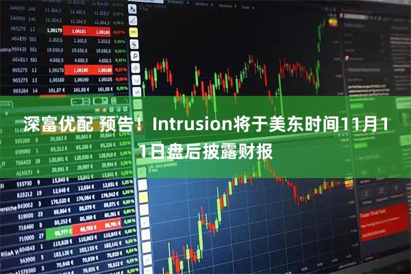 深富优配 预告！Intrusion将于美东时间11月11日盘后披露财报