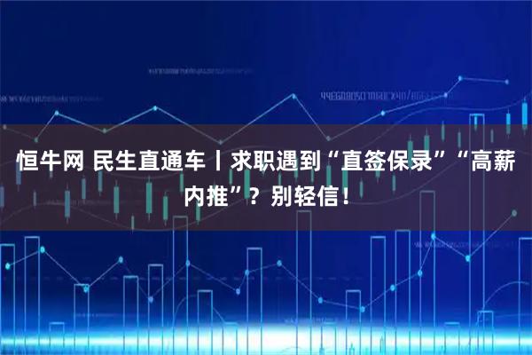 恒牛网 民生直通车丨求职遇到“直签保录”“高薪内推”？别轻信！