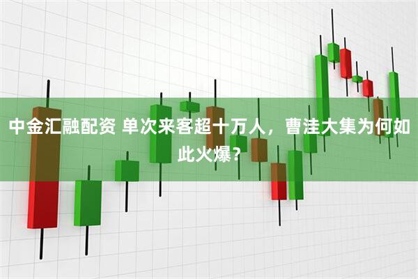 中金汇融配资 单次来客超十万人，曹洼大集为何如此火爆？