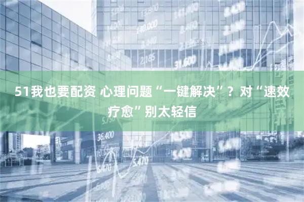 51我也要配资 心理问题“一键解决”？对“速效疗愈”别太轻信