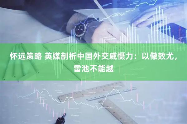 怀远策略 英媒剖析中国外交威慑力：以儆效尤，雷池不能越