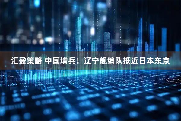 汇盈策略 中国增兵！辽宁舰编队抵近日本东京