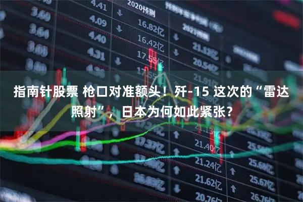 指南针股票 枪口对准额头！歼-15 这次的“雷达照射”，日本为何如此紧张？