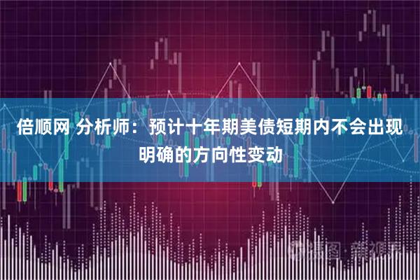 倍顺网 分析师：预计十年期美债短期内不会出现明确的方向性变动