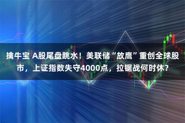 擒牛宝 A股尾盘跳水！美联储“放鹰”重创全球股市，上证指数失守4000点，拉锯战何时休？