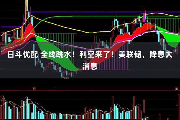 日斗优配 全线跳水！利空来了！美联储，降息大消息