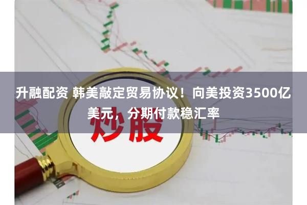 升融配资 韩美敲定贸易协议！向美投资3500亿美元，分期付款稳汇率