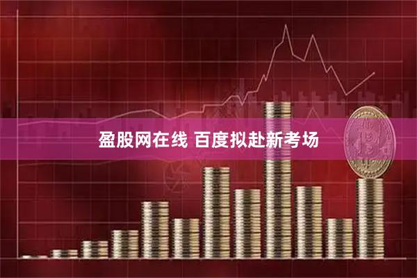盈股网在线 百度拟赴新考场