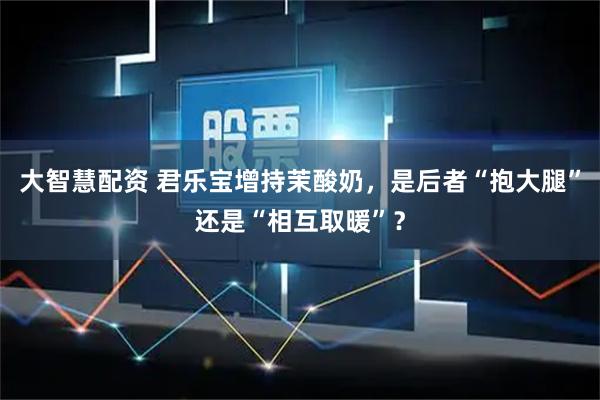 大智慧配资 君乐宝增持茉酸奶，是后者“抱大腿”还是“相互取暖”？