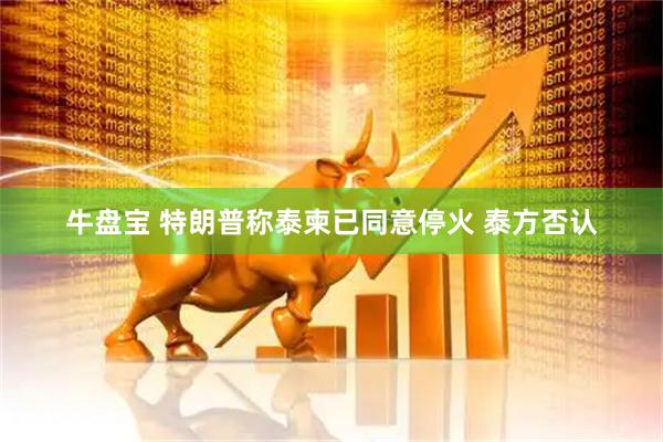 牛盘宝 特朗普称泰柬已同意停火 泰方否认