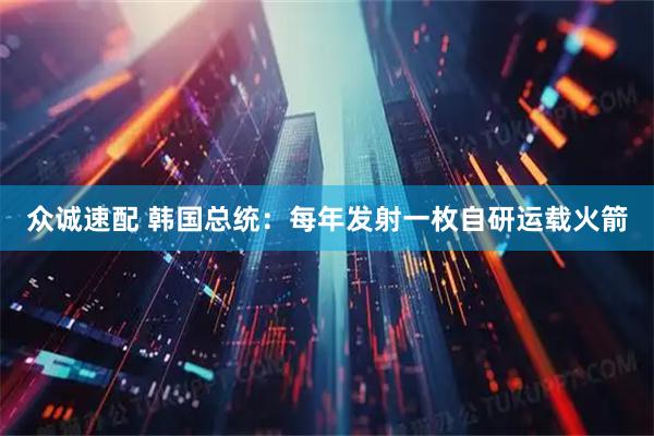 众诚速配 韩国总统：每年发射一枚自研运载火箭