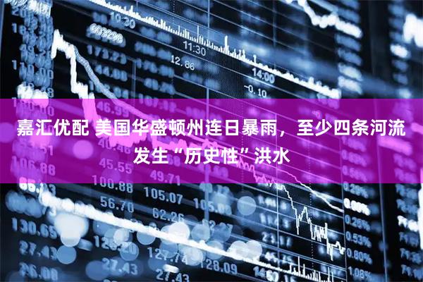嘉汇优配 美国华盛顿州连日暴雨，至少四条河流发生“历史性”洪水