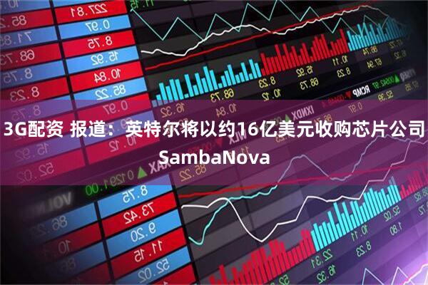 3G配资 报道：英特尔将以约16亿美元收购芯片公司SambaNova