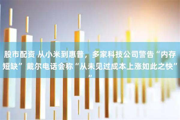 股市配资 从小米到惠普，多家科技公司警告“内存短缺” 戴尔电话会称“从未见过成本上涨如此之快”