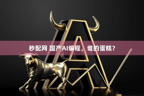 秒配网 国产AI编程，谁的蛋糕？