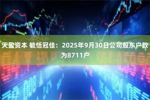 天盈资本 毓恬冠佳：2025年9月30日公司股东户数为8711户