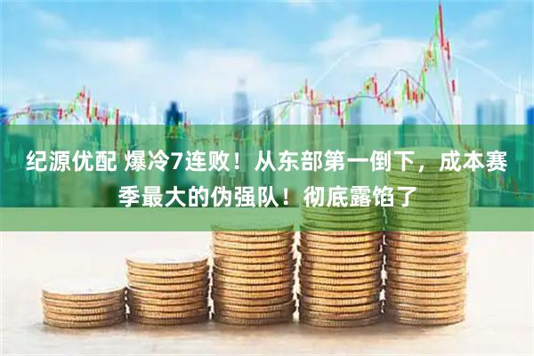 纪源优配 爆冷7连败！从东部第一倒下，成本赛季最大的伪强队！彻底露馅了