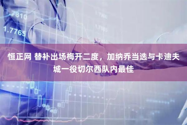 恒正网 替补出场梅开二度，加纳乔当选与卡迪夫城一役切尔西队内最佳