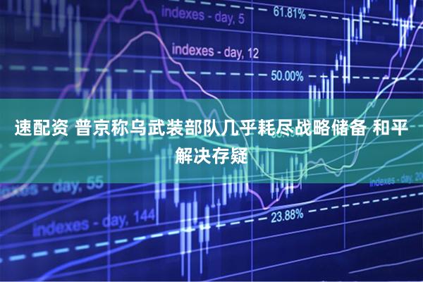 速配资 普京称乌武装部队几乎耗尽战略储备 和平解决存疑