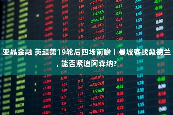 亚晶金融 英超第19轮后四场前瞻丨曼城客战桑德兰, 能否紧追阿森纳?