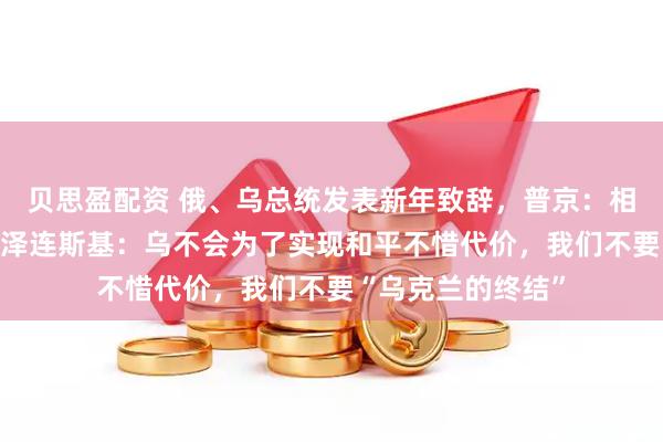 贝思盈配资 俄、乌总统发表新年致辞，普京：相信我们终将胜利 泽连斯基：乌不会为了实现和平不惜代价，我们不要“乌克兰的终结”