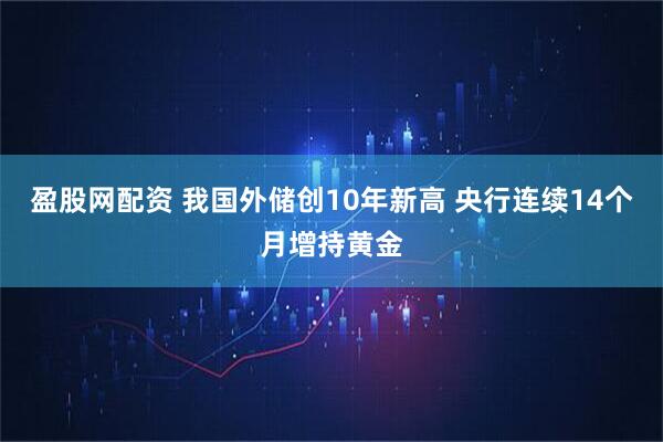 盈股网配资 我国外储创10年新高 央行连续14个月增持黄金