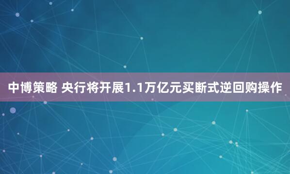 中博策略 央行将开展1.1万亿元买断式逆回购操作