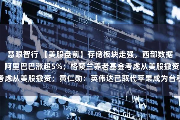 慧眼智行 【美股盘前】存储板块走强，西部数据涨超4%；中概股普涨，阿里巴巴涨超5%；格陵兰养老基金考虑从美股撤资；黄仁勋：英伟达已取代苹果成为台积电最大客户