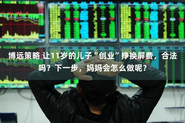 博远策略 让11岁的儿子“创业”挣换屏费，合法吗？下一步，妈妈会怎么做呢？