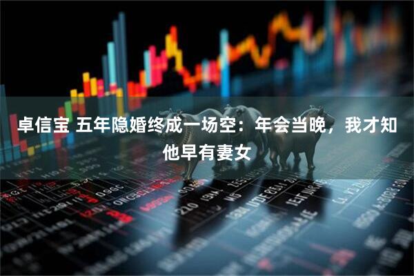 卓信宝 五年隐婚终成一场空：年会当晚，我才知他早有妻女