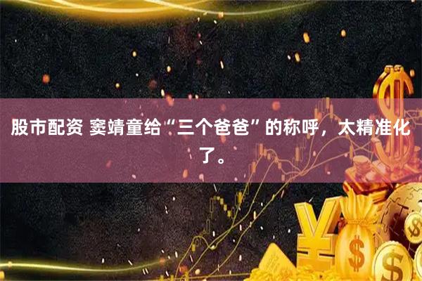 股市配资 窦靖童给“三个爸爸”的称呼，太精准化了。