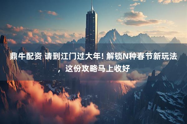 鼎牛配资 请到江门过大年! 解锁N种春节新玩法，这份攻略马上收好