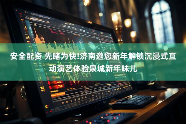 安全配资 先睹为快!济南邀您新年解锁沉浸式互动演艺体验泉城新年味儿