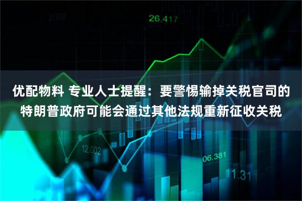 优配物料 专业人士提醒：要警惕输掉关税官司的特朗普政府可能会通过其他法规重新征收关税