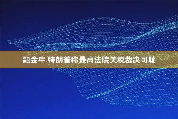 融金牛 特朗普称最高法院关税裁决可耻