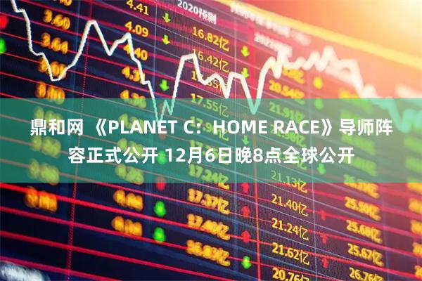 鼎和网 《PLANET C：HOME RACE》导师阵容正式公开 12月6日晚8点全球公开