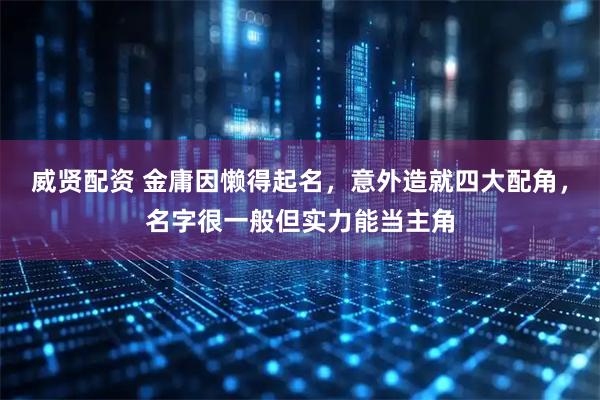 威贤配资 金庸因懒得起名，意外造就四大配角，名字很一般但实力能当主角