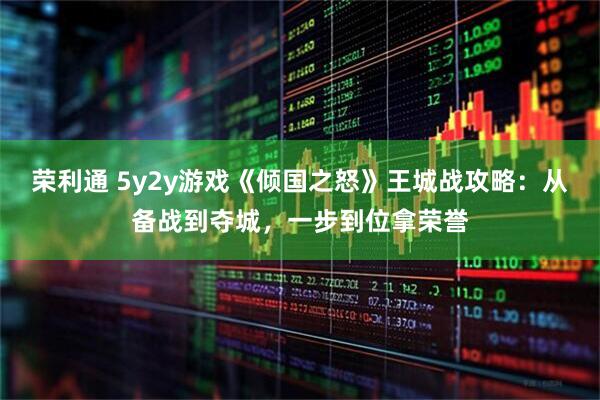 荣利通 5y2y游戏《倾国之怒》王城战攻略：从备战到夺城，一步到位拿荣誉