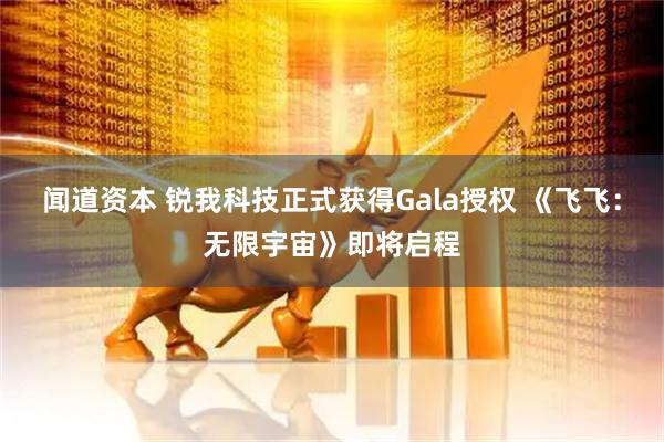 闻道资本 锐我科技正式获得Gala授权 《飞飞：无限宇宙》即将启程